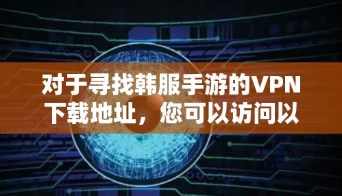 对于寻找韩服手游的VPN下载地址，您可以访问以下可信的VPN渠道