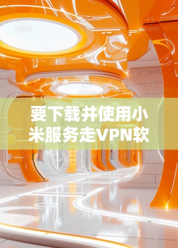 要下载并使用小米服务走VPN软件，您可以按照以下步骤操作