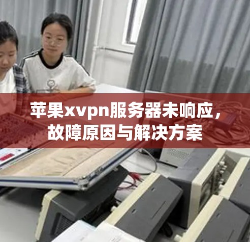 苹果xvpn服务器未响应，故障原因与解决方案