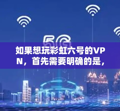 如果想玩彩虹六号的VPN，首先需要明确的是，彩虹六号是一款游戏，而不是一种VPN服务。彩虹六号是一款以彩虹为主题的推理解谜游戏，如果你真的想玩这个游戏，可以访问官方网站或者通过游戏平台下载