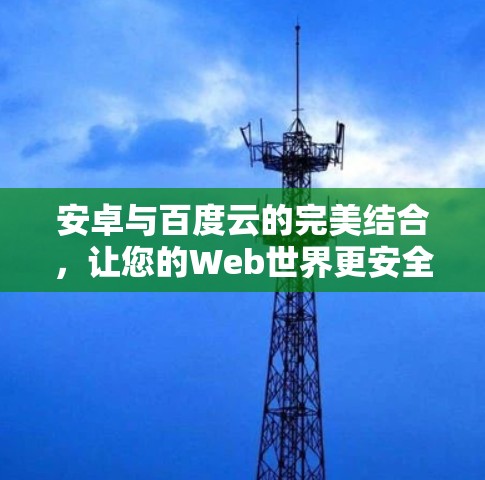 安卓与百度云的完美结合,让您的Web世界更安全可靠! 安卓与百度云的完美结合,让您的Web世界更安全可靠!