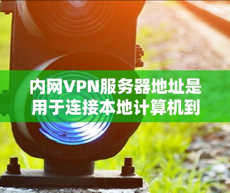 内网VPN服务器地址是用于连接本地计算机到本地服务器的VPN服务器。以下是使用内网VPN服务器地址的详细步骤