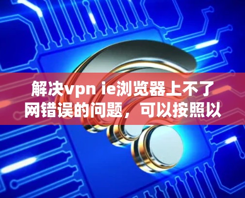 解决vpn ie浏览器上不了网错误的问题，可以按照以下步骤进行