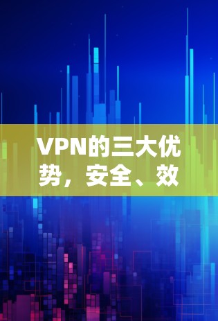 VPN的三大优势，安全、效率与隐私