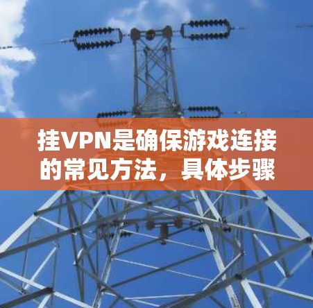 挂VPN是确保游戏连接的常见方法,具体步骤如下 挂VPN是确保游戏连接的常见方法,具体步骤如下
