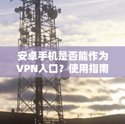 安卓手机是否能作为VPN入口？使用指南与注意事项