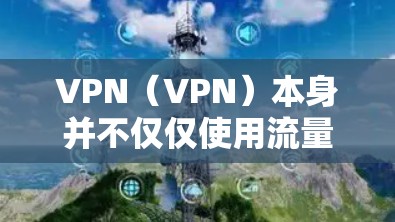 VPN（VPN）本身并不仅仅使用流量计费，流量计费是某些特定的VPN服务或相关的应用中的一种费用结构。以下是关于流量计费的详细信息