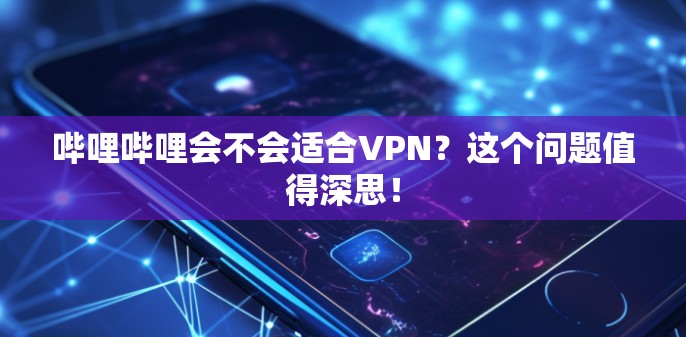 哔哩哔哩会不会适合VPN？这个问题值得深思！
