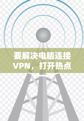 要解决电脑连接VPN，打开热点，然后上网的问题，可以按照以下步骤进行