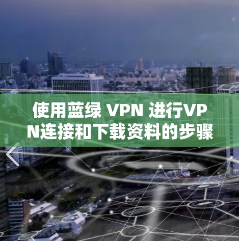 使用蓝绿 VPN 进行VPN连接和下载资料的步骤如下