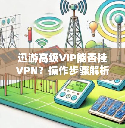 迅游高级VIP能否挂VPN？操作步骤解析