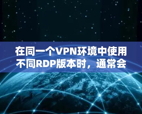 在同一个VPN环境中使用不同RDP版本时，通常会遇到性能差异、兼容性问题或者安全风险。以下是一些解决方案