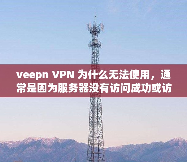 veepn VPN 为什么无法使用，通常是因为服务器没有访问成功或访问的URL有问题。以下是可能的原因和解决方法