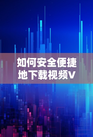 如何安全便捷地下载视频VPN客户端？