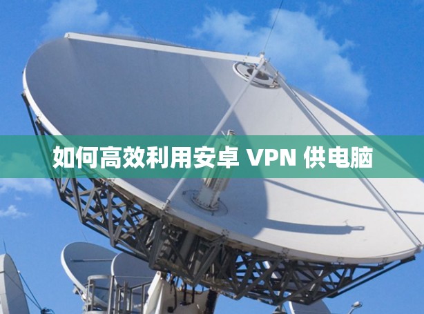 如何高效利用安卓 VPN 供电脑