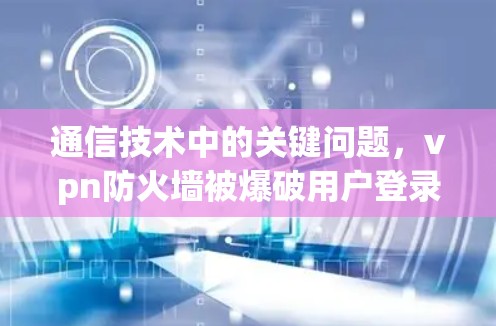 通信技术中的关键问题，vpn防火墙被爆破用户登录