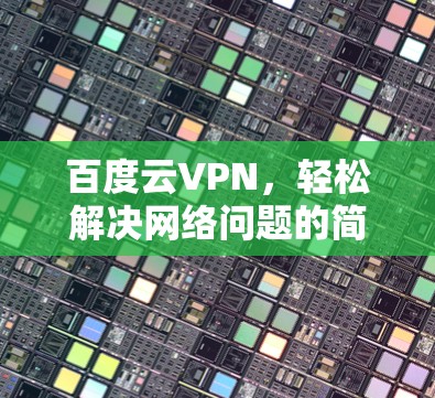 百度云VPN，轻松解决网络问题的简单选择