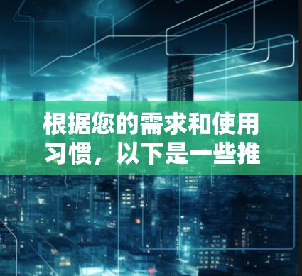 根据您的需求和使用习惯,以下是一些推荐的VPN软件 根据您的需求和使用习惯,以下是一些推荐的VPN软件