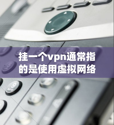 挂一个vpn通常指的是使用虚拟网络服务（VPN）这是一种通过技术手段在不同国家或地区的互联网上进行通信的手段。价格取决于多个因素，包括