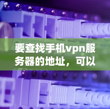 要查找手机vpn服务器的地址，可以按照以下步骤进行