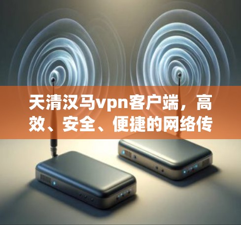 天清汉马vpn客户端，高效、安全、便捷的网络传输解决方案
