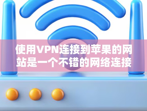 使用VPN连接到苹果的网站是一个不错的网络连接方式，但需要遵循安全规范，避免因疏忽导致的网络攻击或数据泄露。以下是一步步的指南