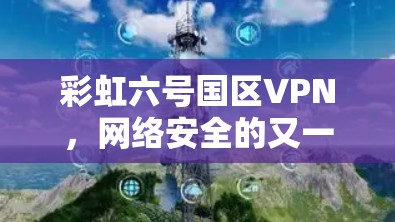 彩虹六号国区VPN，网络安全的又一新突破