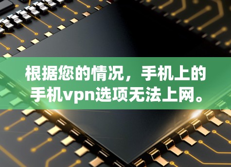 根据您的情况，手机上的手机vpn选项无法上网。以下是一个详细的解决步骤