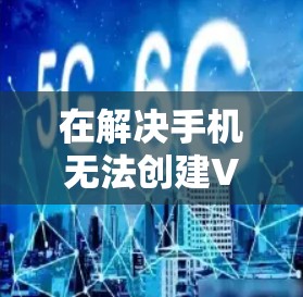 在解决手机无法创建VPN服务器的问题时，可以按照以下步骤进行