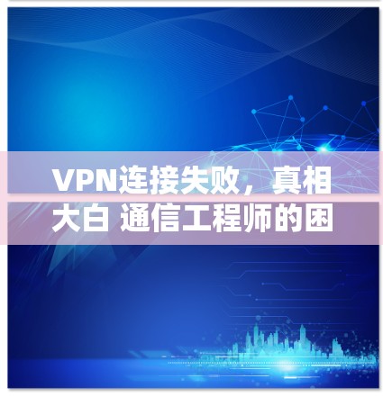 VPN连接失败，真相大白 通信工程师的困惑与解答