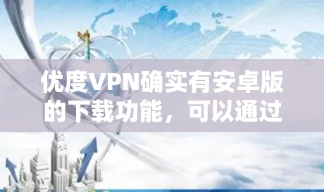 优度VPN确实有安卓版的下载功能，可以通过访问其官方网站或应用商店下载。以下是具体的步骤