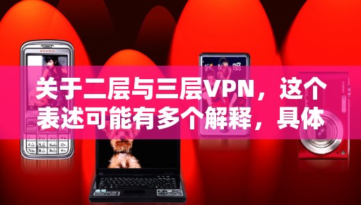 关于二层与三层VPN，这个表述可能有多个解释，具体取决于上下文。以下是对不同可能的解释