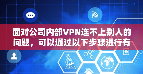 面对公司内部VPN连不上别人的问题，可以通过以下步骤进行有效管理