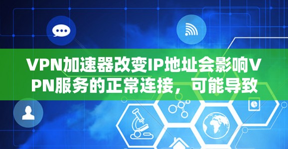 VPN加速器改变IP地址会影响VPN服务的正常连接，可能导致以下问题