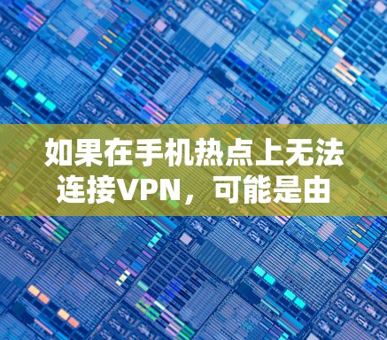 如果在手机热点上无法连接VPN，可能是由于多种原因导致的。以下是一些可能的原因和解决方法