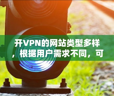 开VPN的网站类型多样，根据用户需求不同，可以选择不同的网站类型。以下是几个常见的开VPN网站推荐，涵盖免费、有广告和有更优质选项的网站