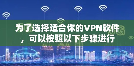 为了选择适合你的VPN软件，可以按照以下步骤进行