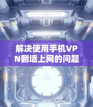 解决使用手机VPN翻墙上网的问题，可以按照以下步骤进行