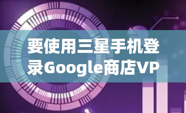 要使用三星手机登录Google商店VPN，您可以按照以下步骤操作