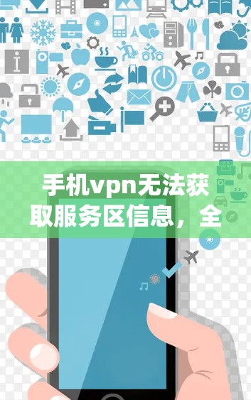 手机vpn无法获取服务区信息，全面解决方案