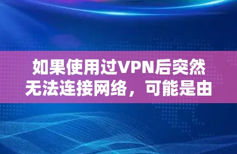 如果使用过VPN后突然无法连接网络，可能是由于多种原因导致的。以下是一些可能的原因和解决办法