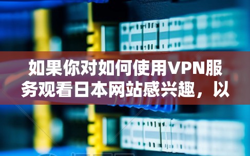 如果你对如何使用VPN服务观看日本网站感兴趣，以下是一些建议和步骤，但请注意，使用VPN服务时需要遵守相关法律法规和网络安全政策，确保服务的安全性和合法性