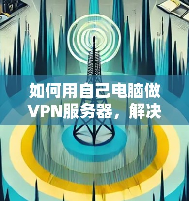 如何用自己电脑做VPN服务器，解决网络安全难题