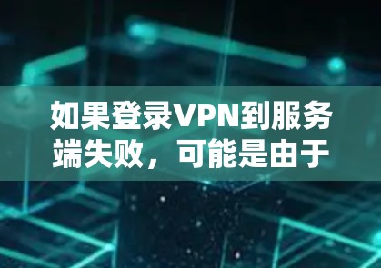 如果登录VPN到服务端失败，可能是由于以下原因导致的，建议检查以下步骤