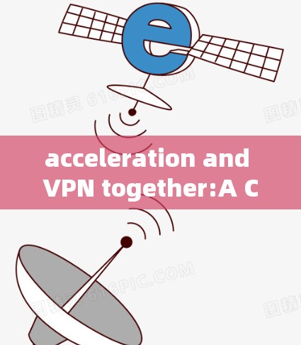 acceleration and VPN together:A Comprehensive Guide to Optimize Your Data Transmission