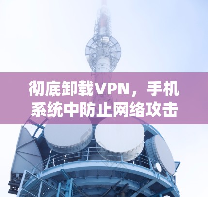 彻底卸载VPN，手机系统中防止网络攻击的最佳方法