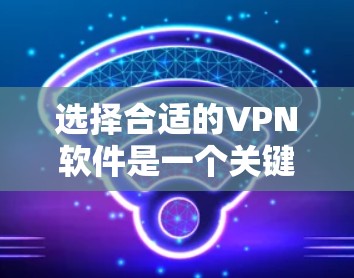 选择合适的VPN软件是一个关键步骤，需要综合考虑多个因素。以下是一步步的建议和总结