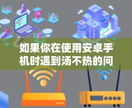 如果你在使用安卓手机时遇到汤不热的问题，通常可以检查以下几点