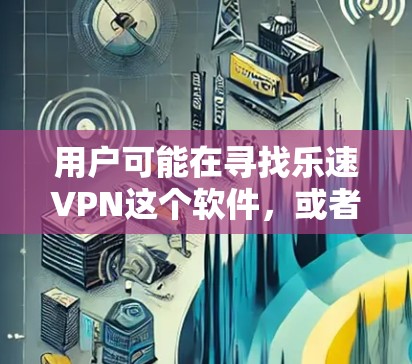 用户可能在寻找乐速VPN这个软件，或者想在百度网盘中下载相关文件。以下是针对这个问题的步骤说明