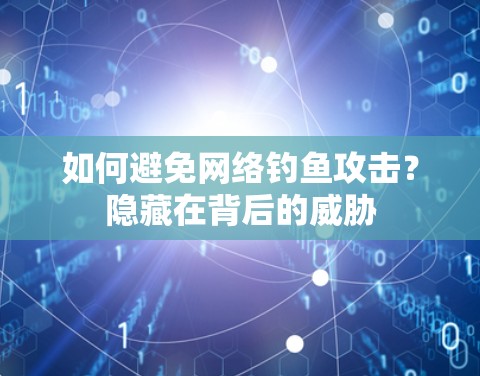 如何避免网络钓鱼攻击？隐藏在背后的威胁